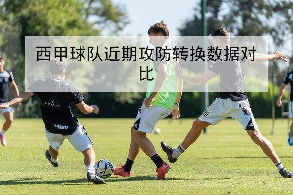 西甲球队近期攻防转换数据对比