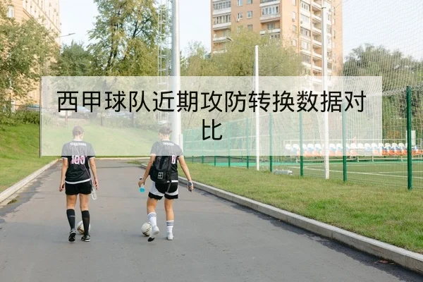 西甲球队近期攻防转换数据对比